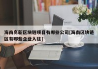 海南高新区块链项目有哪些公司[海南区块链区有哪些企业入驻]