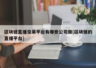 区块链直播交易平台有哪些公司做[区块链的直播平台]