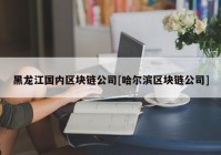 黑龙江国内区块链公司[哈尔滨区块链公司]