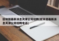 区块链最新消息天津公司招聘[区块链最新消息天津公司招聘电话]