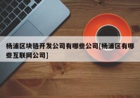 杨浦区块链开发公司有哪些公司[杨浦区有哪些互联网公司]