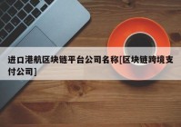 进口港航区块链平台公司名称[区块链跨境支付公司]