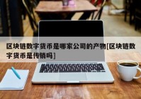 区块链数字货币是哪家公司的产物[区块链数字货币是传销吗]