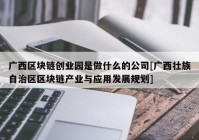 广西区块链创业园是做什么的公司[广西壮族自治区区块链产业与应用发展规划]