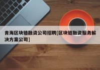 青海区块链融资公司招聘[区块链融资服务解决方案公司]