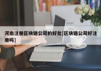 河南注册区块链公司的好处[区块链公司好注册吗]