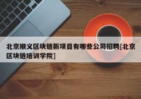 北京顺义区块链新项目有哪些公司招聘[北京区块链培训学院]