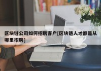 区块链公司如何招聘客户[区块链人才都是从哪里招聘]