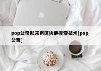 pop公司拟采用区块链搜索技术[pop 公司]