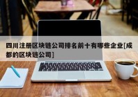 四川注册区块链公司排名前十有哪些企业[成都的区块链公司]