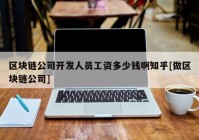 区块链公司开发人员工资多少钱啊知乎[做区块链公司]