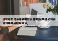 区块链公司会遇到哪些问题呢[区块链公司会遇到哪些问题呢英语]