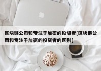 区块链公司和专注于加密的投资者[区块链公司和专注于加密的投资者的区别]