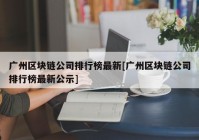 广州区块链公司排行榜最新[广州区块链公司排行榜最新公示]