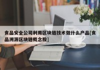 食品安全公司利用区块链技术做什么产品[食品溯源区块链概念股]